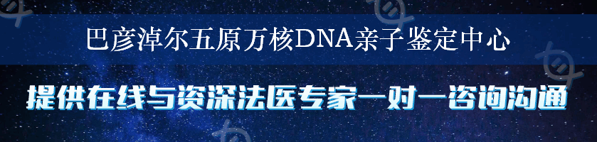 巴彦淖尔五原万核DNA亲子鉴定中心